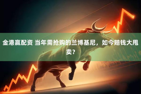 金港赢配资 当年需抢购的兰博基尼,如今赔钱大甩卖?