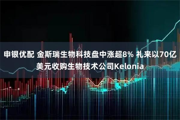 申银优配 金斯瑞生物科技盘中涨超8% 礼来以70亿美元收购生物技术公司Kelonia