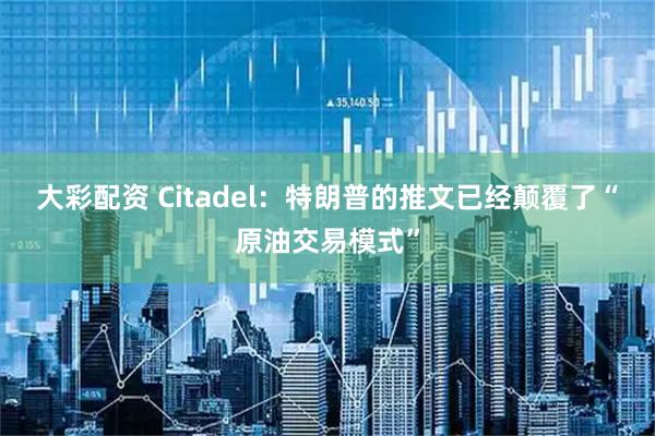 大彩配资 Citadel：特朗普的推文已经颠覆了“原油交易模式”