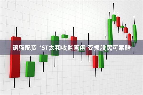 熊猫配资 *ST太和收监管函 受损股民可索赔