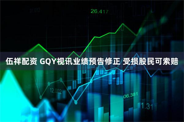 伍祥配资 GQY视讯业绩预告修正 受损股民可索赔