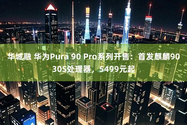 华城融 华为Pura 90 Pro系列开售：首发麒麟9030S处理器，5499元起