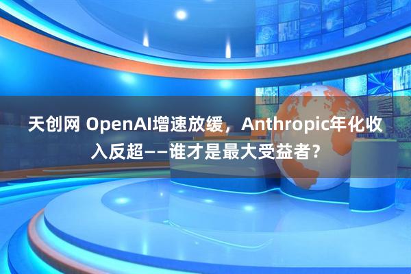 天创网 OpenAI增速放缓,Anthropic年化收入反超——谁才是最大受益者?