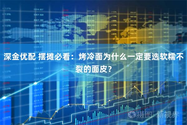 深金优配 摆摊必看：烤冷面为什么一定要选软糯不裂的面皮？