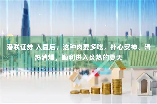 港联证券 入夏后,这种肉要多吃,补心安神、清热消燥,顺利进入炎热的夏天