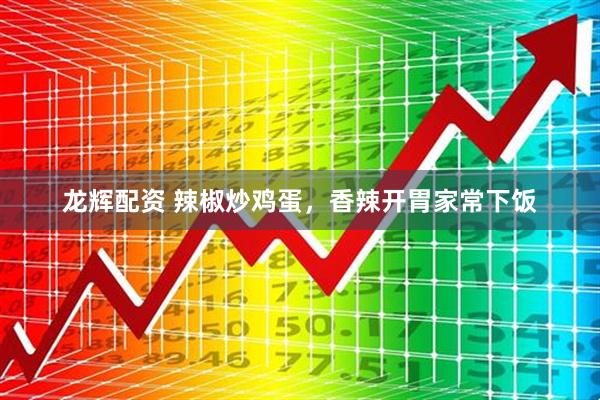 龙辉配资 辣椒炒鸡蛋，香辣开胃家常下饭
