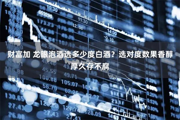 财富加 龙眼泡酒选多少度白酒？选对度数果香醇厚久存不腐