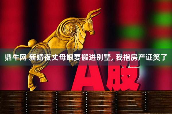 鼎牛网 新婚夜丈母娘要搬进别墅, 我指房产证笑了