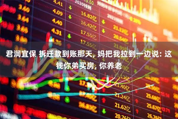 君润宜保 拆迁款到账那天, 妈把我拉到一边说: 这钱你弟买房, 你养老