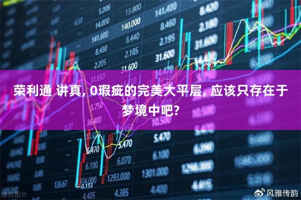 荣利通 讲真, 0瑕疵的完美大平层, 应该只存在于梦境中吧?
