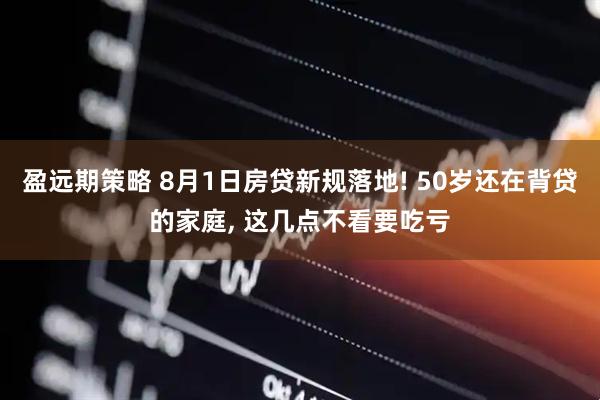 盈远期策略 8月1日房贷新规落地! 50岁还在背贷的家庭, 这几点不看要吃亏