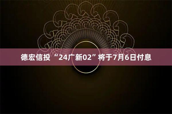 德宏信投 “24广新02”将于7月6日付息