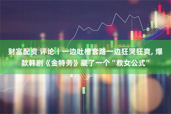 财富配资 评论丨一边吐槽套路一边狂哭狂爽, 爆款韩剧《金特务》藏了一个“救女公式”