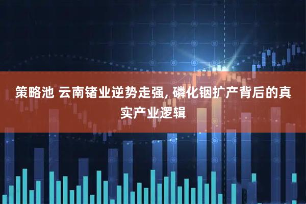 策略池 云南锗业逆势走强, 磷化铟扩产背后的真实产业逻辑