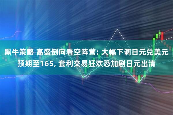 黑牛策略 高盛倒向看空阵营: 大幅下调日元兑美元预期至165, 套利交易狂欢恐加剧日元出清