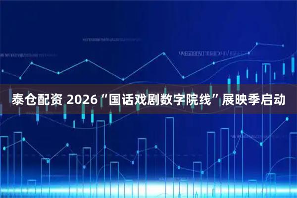 泰仓配资 2026“国话戏剧数字院线”展映季启动