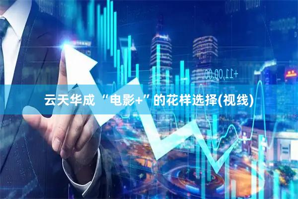 云天华成 “电影+”的花样选择(视线)