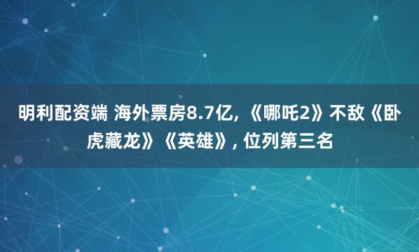 明利配资端 海外票房8.7亿, 《哪吒2》不敌《卧虎藏龙》《英雄》, 位列第三名