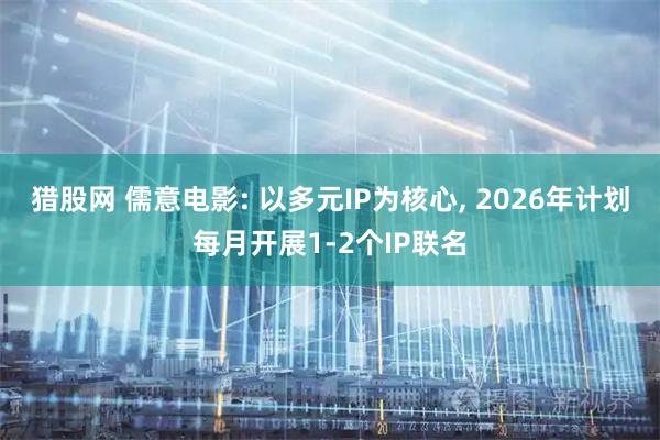 猎股网 儒意电影: 以多元IP为核心, 2026年计划每月开展1-2个IP联名