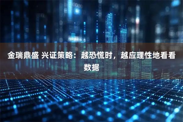 金瑞鼎盛 兴证策略:越恐慌时,越应理性地看看数据