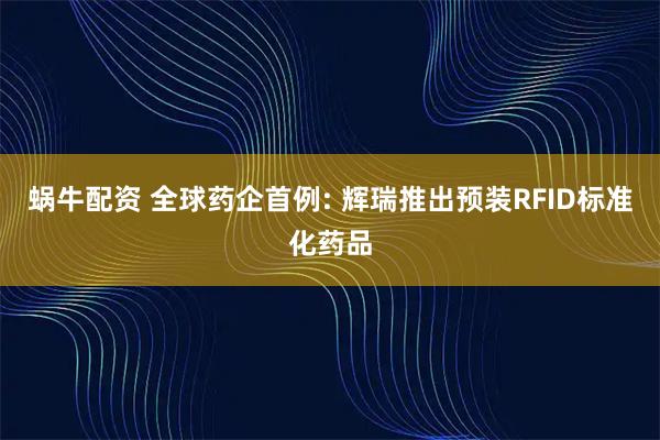 蜗牛配资 全球药企首例: 辉瑞推出预装RFID标准化药品