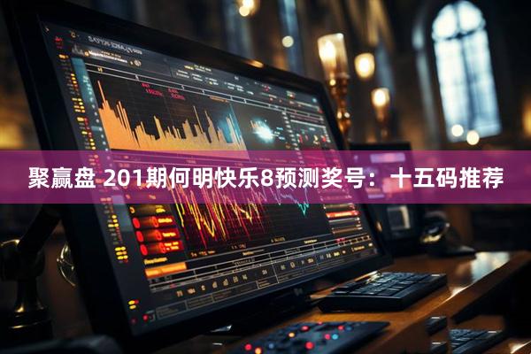 聚赢盘 201期何明快乐8预测奖号：十五码推荐